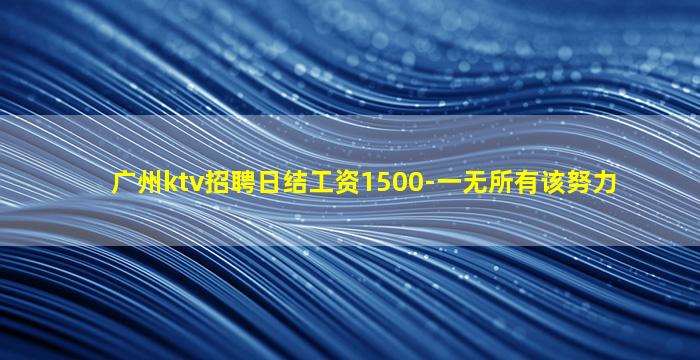 广州ktv招聘日结工资1500-一无所有该努力